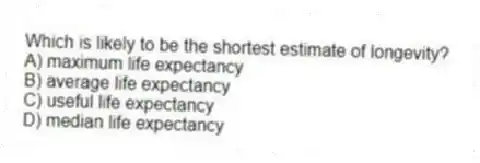 Which is likely to be the shortest estimate of longevity?
A) maximum life expectancy
B) average life expectancy
C) useful life expectancy
D) median life expectancy