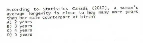According to Statistics Canada (2012), a woman's average longevity is close to how many more years than her male counterpart at birth?
A) 2 years
B) 3 years
C) 4 years
D) 5 years