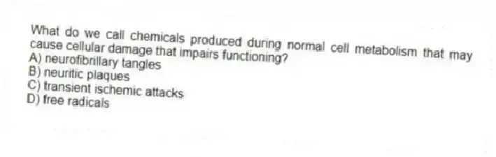 What do we call chemicals produced during normal cell metabolism that may cause cellular damage that impairs functioning?
A) neurofibrillary tangles
B) neuritic plaques
C) transient ischemic attacks
D) free radicals