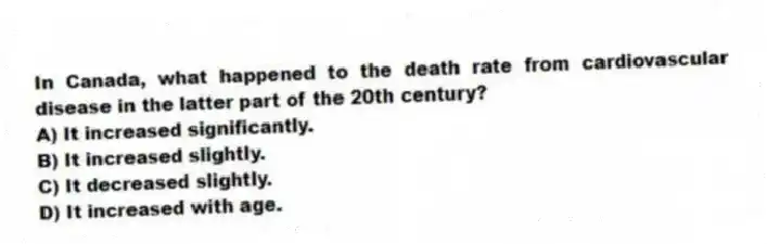In Canada, what happened to the death rate from cardiovascular disease in the latter part of the 20th century?
A) It increased significantly.
B) It increased slightly.
C) It decreased slightly.
D) It increased with age.