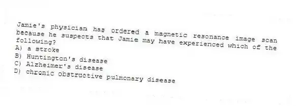 Jamie's physician has ordered a magnetic resonance image scan because he suspects that Jamie may have experienced which of the following?
A) a stroke
B) Huntington's disease
C) Alzheimer's disease
D) chronic obstructive pulmonary disease