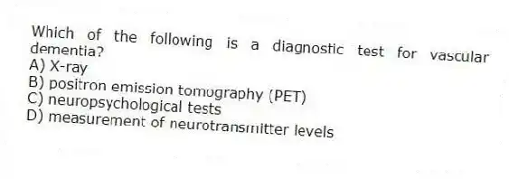 Which of the following is a diagnostic test for vascular dementia?
A) X-ray
B) positron emission tomography (PET)
C) neuropsychological tests
D) measurement of neurotransmitter levels
