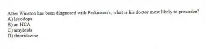 After Winston has been diagnosed with Parkinson's, what is his doctor most likely to prescribe?
A) levodopa
B) an HCA
C) amyloids
D) thioridazine