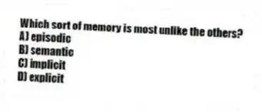 Which sort of memory is most unlike the others?
A) episodic
B) semantic
C) implicit
D) explicit