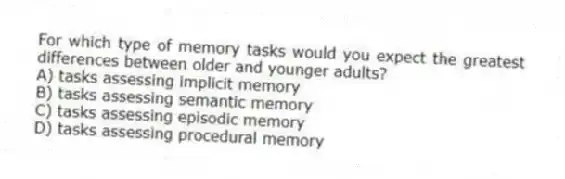 For which type of memory tasks would you expect the greatest differences between older and younger adults?
A) tasks assessing implicit memory
B) tasks assessing semantic memory
C) tasks assessing episodic memory
D) tasks assessing procedural memory