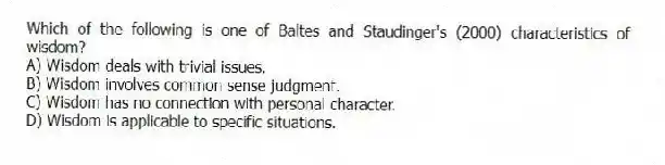 Which of the following is one of Baltes and Staudinger's (2000) characteristics of wisdom?
A) Wisdom deals with trivial issues.
B) Wisdom involves common sense judgment.
C) Wisdom has no connection with personal character.
D) Wisdom is applicable to specific situations.