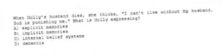 When Molly's husband dies, she thinks, "I can't live without my husband. God is punishing me." What is Molly expressing?
A) explicit memories
B) implicit memories
C) internal belief systems
D) dementia