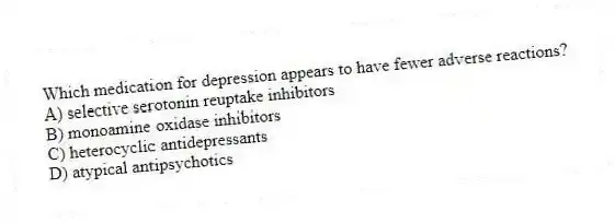 Which medication for depression appears to have fewer adverse reactions?
A) selective serotonin reuptake inhibitors
B) monoamine oxidase inhibitors
C) heterocyclic antidepressants
D) atypical antipsychotics