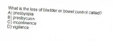 What is the loss of bladder or bowel control called?
A) presbyopia
B) presbycusis
C) incontinence
D) vigilance