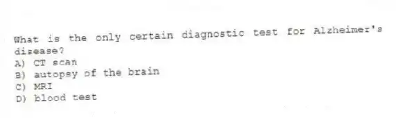 What is the only certain diagnostic test for Alzheimer's disease?
A) CT scan
B) autopsy of the brain
C) MRI
D) blood test