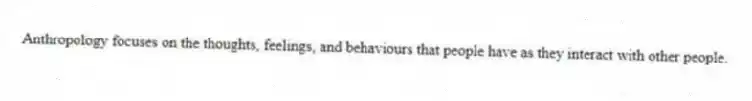 Anthropology focuses on the thoughts, feelings, and behaviours that people have as they interact with other people.