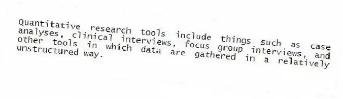 Quantitative research tools include things such as case analyses, clinical interviews, focus group interviews, and other tools in which data are gathered in a relatively unstructured way.