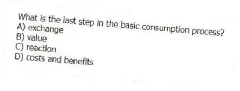 What is the last step in the basic consumption process?
A) exchange
B) value
C) reaction
D) costs and benefits