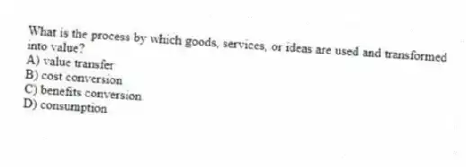 What is the process by which goods, services, or ideas are used and transformed into value?
A) value transfer
B) cost conversion
C) benefits conversion
D) consumption
