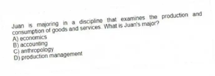 Juan is majoring in a discipline that examines the production and consumption of goods and services. What is Juan's major?
A) economics
B) accounting
C) anthropology
D) production management