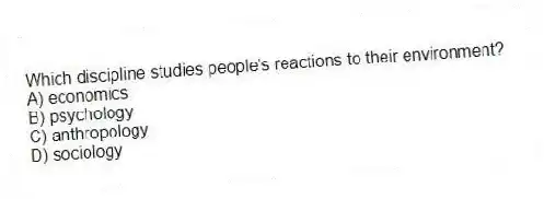 Which discipline studies people's reactions to their environment?
A) economics
B) psychology
C) anthropology
D) sociology