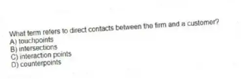What term refers to direct contacts between the firm and a customer?
A) touchpoints
B) intersections
C) interaction points
D) counterpoints