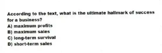 According to the text, what is the ultimate hallmark of success for a business?
A) maximum profits
B) maximum sales
C) long-term survival
D) short-term sales