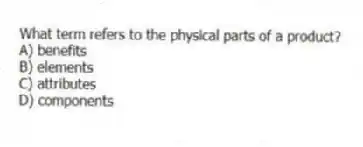 What term refers to the physical parts of a product?
A) benefits
B) elements
C) attributes
D) components
