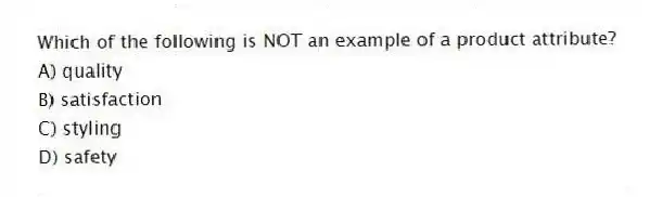 Which of the following is NOT an example of a product attribute?
A) quality
B) satisfaction
C) styling
D) safety
