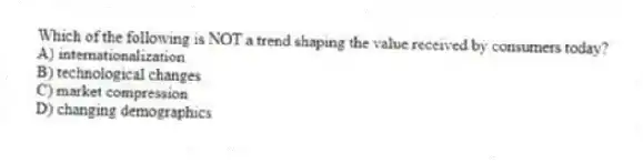 Which of the following is NOT a trend shaping the value received by consumers today?
A) internationalization
B) technological changes
C) market compression
D) changing demographics