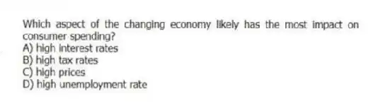 Which aspect of the changing economy likely has the most impact on consumer spending?
A) high interest rates
B) high tax rates
C) high prices
D) high unemployment rate