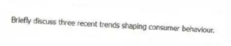 Briefly discuss three recent trends shaping consumer behaviour.