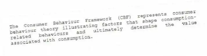 The Consumer Behaviour Framework (CBF) represents consumer behaviour theory illustrating factors that shape consumption-related behaviours and ultimately determine the value associated with consumption.