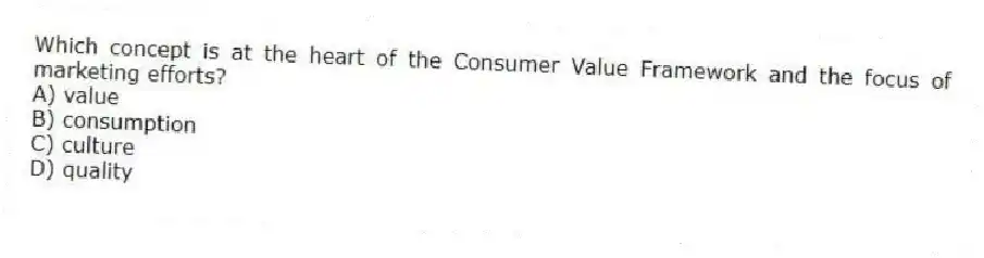 Which concept is at the heart of the Consumer Value Framework and the focus of marketing efforts?
A) value
B) consumption
C) culture
D) quality