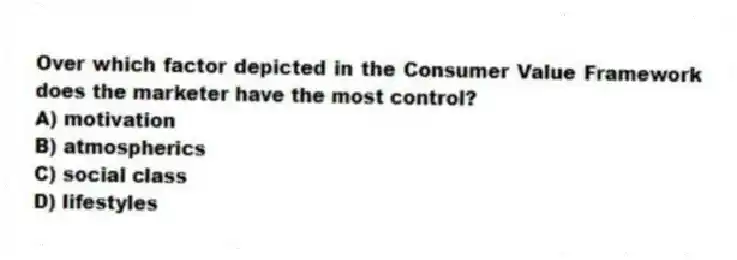 Over which factor depicted in the Consumer Value Framework does the marketer have the most control?
A) motivation
B) atmospherics
C) social class
D) lifestyles