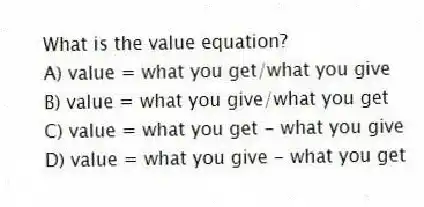 What is the value equation?
A) value = what you get/what you give
B) value = what you give/what you get
C) value = what you get - what you give
D) value = what you give - what you get