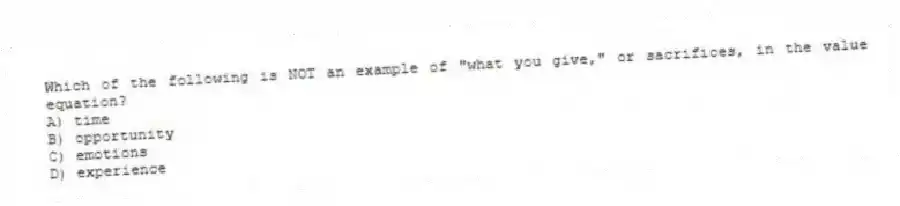 Which of the following is NOT an example of "what you give," or sacrifices, in the value equation?
A) time
B) opportunity
C) emotions
D) experience
