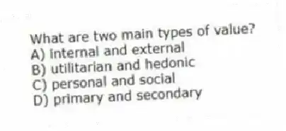 What are two main types of value?
A) internal and external
B) utilitarian and hedonic
C) personal and social
D) primary and secondary