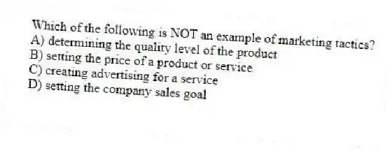 Which of the following is NOT an example of marketing tactics?
A) determining the quality level of the product
B) setting the price of a product or service
C) creating advertising for a service
D) setting the company sales goal