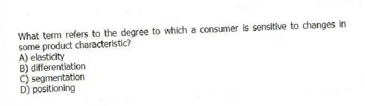 What term refers to the degree to which a consumer is sensitive to changes in some product characteristic?
A) elasticity
B) differentiation
C) segmentation
D) positioning