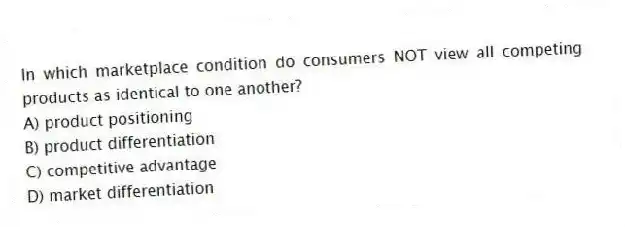 In which marketplace condition do consumers NOT view all competing products as identical to one another?
A) product positioning
B) product differentiation
C) competitive advantage
D) market differentiation