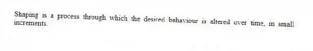 Shaping is a process through which the desired behaviour is altered over time, in small increments.