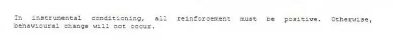 In instrumental conditioning, all reinforcement must be positive. Otherwise, behavioural change will not occur.