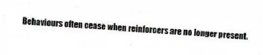 Behaviours often cease when reinforcers are no longer present.