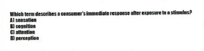 Which term describes a consumer's immediate response after exposure to a stimulus?
A) sensation
B) cognition
C) attention
D) perception
