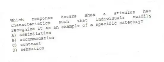 Which response occurs when a stimulus has characteristics such that individuals readily recognize it as an example of a specific category?
A) assimilation
B) accommodation
C) contrast
D) sensation