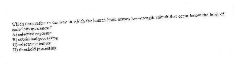 Which term refers to the way in which the human brain senses low-strength stimuli that occur below the level of conscious awareness?
A) selective exposure
B) subliminal processing
C) selective attention
D) threshold processing