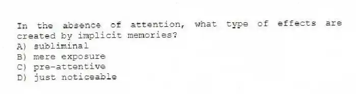 In the absence of attention, what type of effects are created by implicit memories?
A) subliminal
B) mere exposure
C) pre-attentive
D) just noticeable