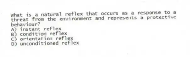 What is a natural reflex that occurs as a response to a threat from the environment and represents a protective behaviour?
A) instant reflex
B) condition reflex
C) orientation reflex
D) unconditioned reflex