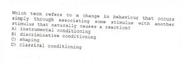 Which term refers to a change in behaviour that occurs simply through associating some stimulus with another stimulus that naturally causes a reaction?
A) instrumental conditioning
B) discriminative conditioning
C) shaping
D) classical conditioning