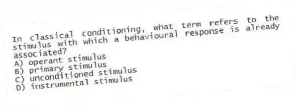 In classical conditioning, what term refers to the stimulus with which a behavioural response is already associated?
A) operant stimulus
B) primary stimulus
C) unconditioned stimulus
D) instrumental stimulus