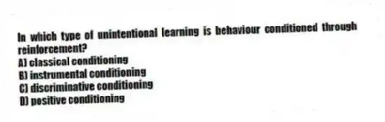 In which type of unintentional learning is behaviour conditioned through reinforcement?
A) classical conditioning
B) instrumental conditioning
C) discriminative conditioning
D) positive conditioning