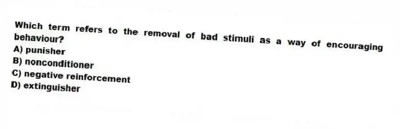Which term refers to the removal of bad stimuli as a way of encouraging behaviour?
A) punisher
B) nonconditioner
C) negative reinforcement
D) extinguisher