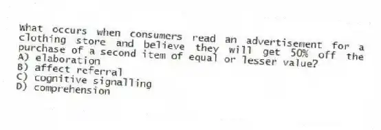 What occurs when consumers read an advertisement for a clothing store and believe they will get 50% off the purchase of a second item of equal or lesser value?
A) elaboration
B) affect referral
C) cognitive signalling
D) comprehension