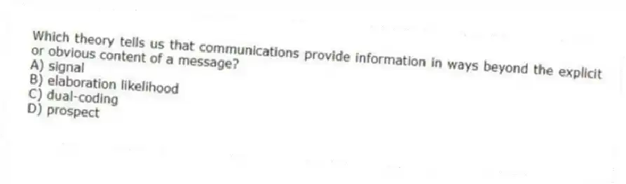 Which theory tells us that communications provide information in ways beyond the explicit or obvious content of a message?
A) signal
B) elaboration likelihood
C) dual-coding
D) prospect